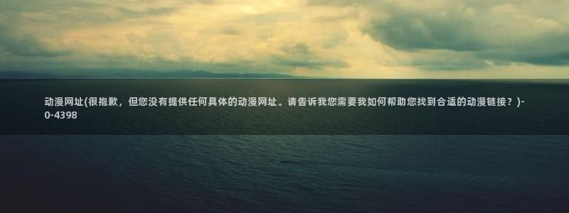 动漫下载：动漫网址(很抱歉，但您没有提供任何具体的动漫网址。请告诉我您需